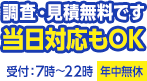 現地調査・お見積りは無料です。当日対応もOK。7時〜22時まで年中無休で受け付けています。